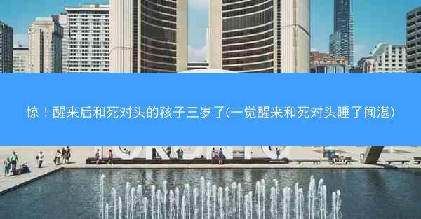 惊！醒来后和死对头的孩子三岁了(一觉醒来和死对头睡了闻湛)