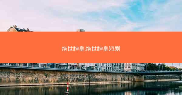 绝世神皇;绝世神皇短剧