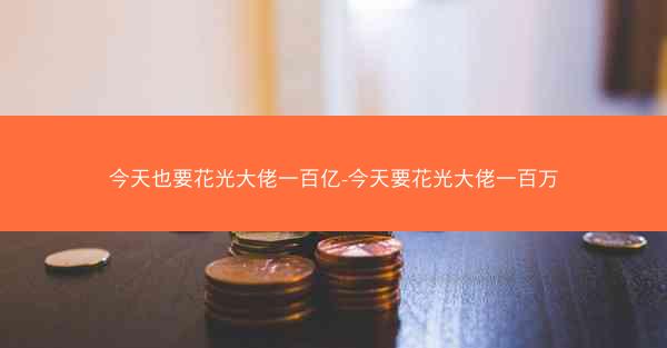 今天也要花光大佬一百亿-今天要花光大佬一百万