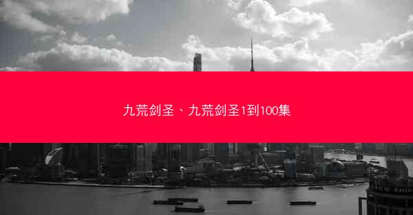九荒剑圣、九荒剑圣1到100集