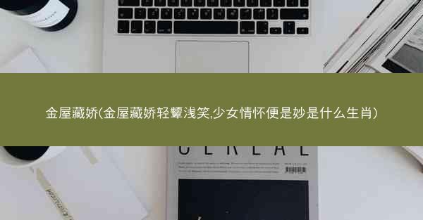 金屋藏娇(金屋藏娇轻颦浅笑,少女情怀便是妙是什么生肖)