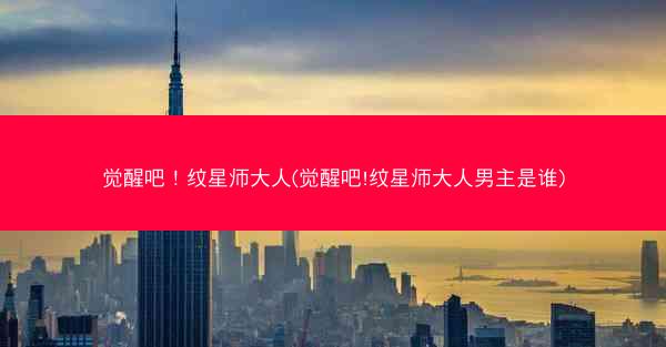 觉醒吧！纹星师大人(觉醒吧!纹星师大人男主是谁)