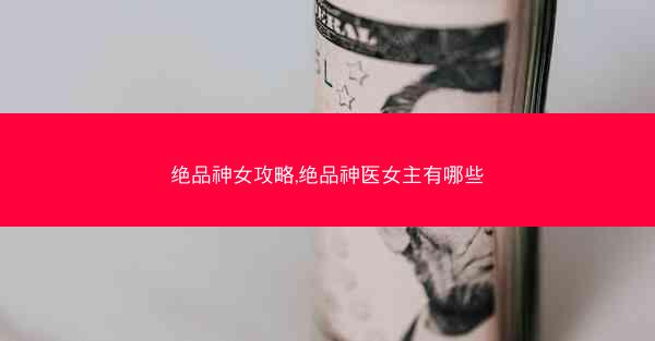 绝品神女攻略,绝品神医女主有哪些