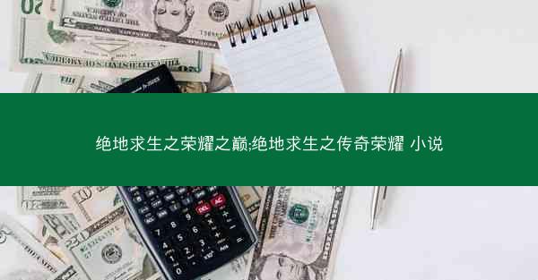 绝地求生之荣耀之巅;绝地求生之传奇荣耀 小说