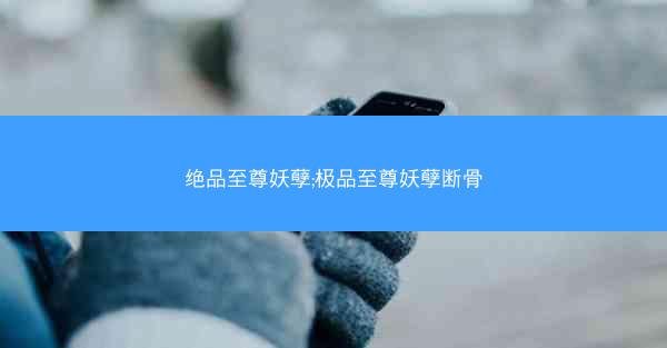 绝品至尊妖孽;极品至尊妖孽断骨