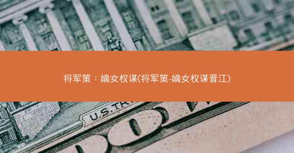将军策：嫡女权谋(将军策-嫡女权谋晋江)