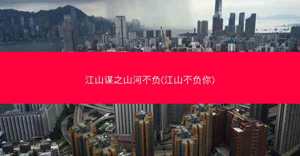江山谋之山河不负(江山不负你)