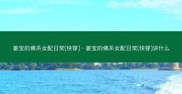姜宝的佛系女配日常[快穿]、姜宝的佛系女配日常[快穿]讲什么