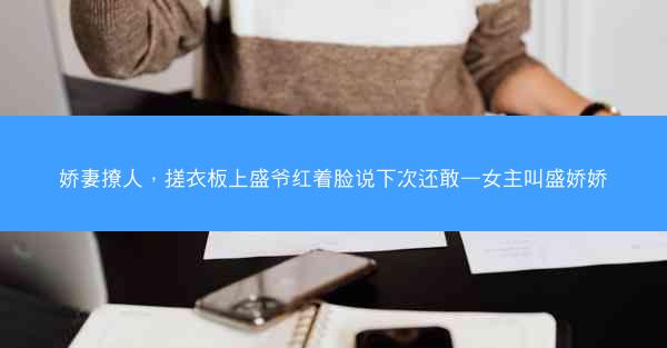 娇妻撩人，搓衣板上盛爷红着脸说下次还敢—女主叫盛娇娇