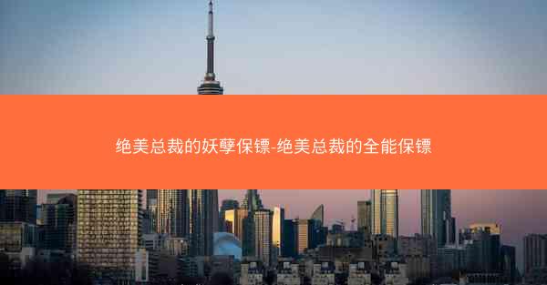 绝美总裁的妖孽保镖-绝美总裁的全能保镖