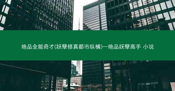 绝品全能奇才(妖孽修真都市纵横)—绝品妖孽高手 小说