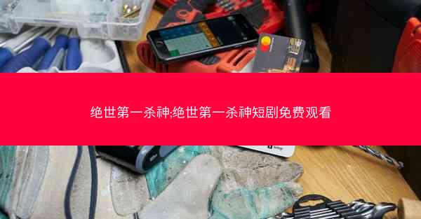 绝世第一杀神;绝世第一杀神短剧免费观看