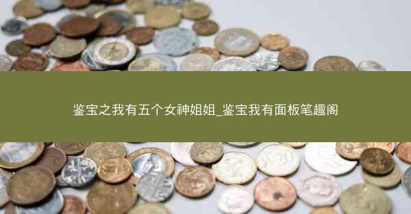 鉴宝之我有五个女神姐姐_鉴宝我有面板笔趣阁