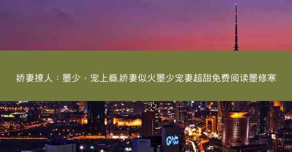 娇妻撩人：墨少，宠上瘾,娇妻似火墨少宠妻超甜免费阅读墨修寒
