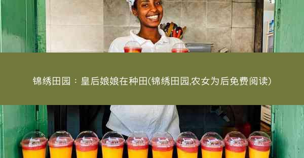 锦绣田园：皇后娘娘在种田(锦绣田园,农女为后免费阅读)