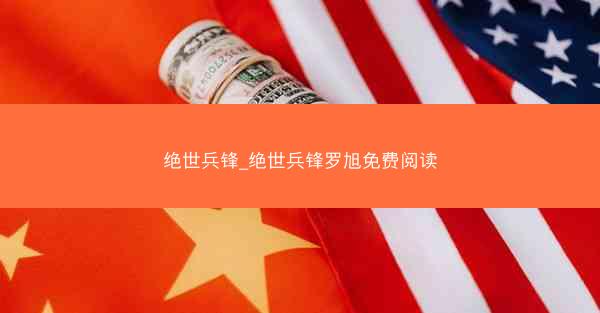 绝世兵锋_绝世兵锋罗旭免费阅读