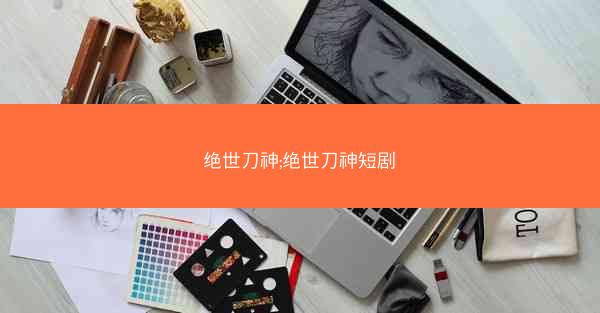 绝世刀神;绝世刀神短剧