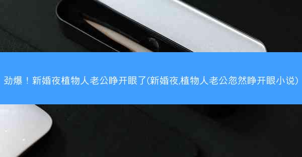 劲爆！新婚夜植物人老公睁开眼了(新婚夜,植物人老公忽然睁开眼小说)