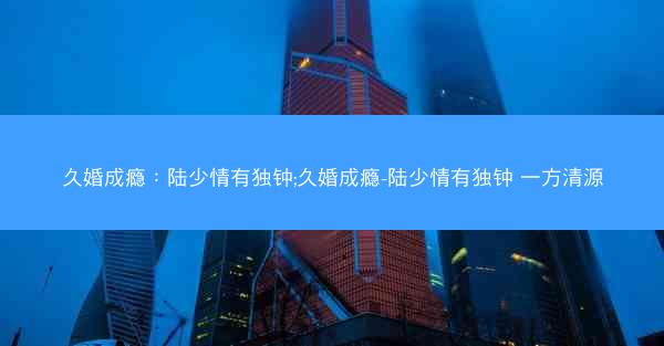 久婚成瘾：陆少情有独钟;久婚成瘾-陆少情有独钟 一方清源