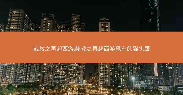 截教之再起西游;截教之再起西游飙车的猫头鹰 截教之再起西游;截教之再起西游飙车的猫头鹰