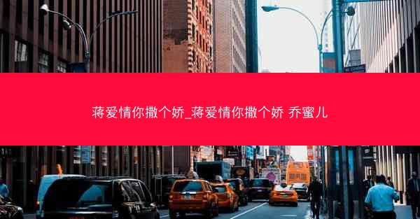 蒋爱情你撒个娇_蒋爱情你撒个娇 乔蜜儿