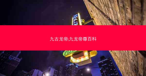九古龙帝;九龙帝尊百科 九古龙帝;九龙帝尊百科