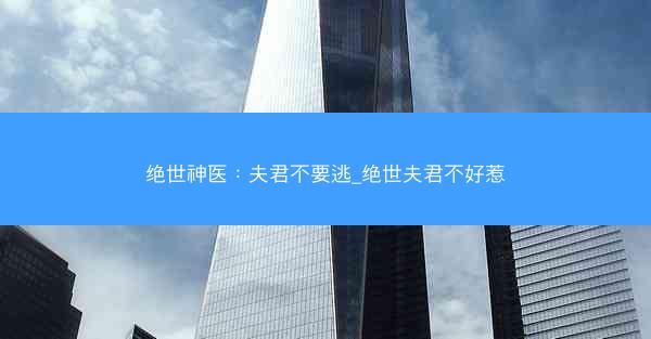 绝世神医：夫君不要逃_绝世夫君不好惹