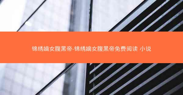 锦绣嫡女腹黑帝-锦绣嫡女腹黑帝免费阅读 小说