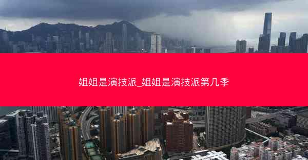 姐姐是演技派_姐姐是演技派第几季 姐姐是演技派_姐姐是演技派第几季