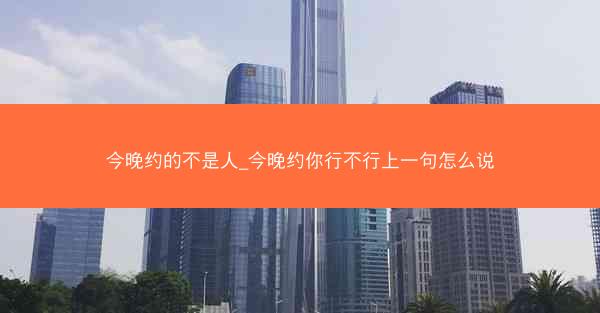 今晚约的不是人_今晚约你行不行上一句怎么说