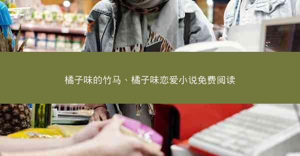 橘子味的竹马、橘子味恋爱小说免费阅读