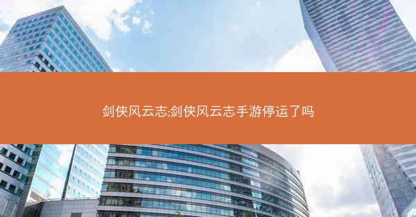 剑侠风云志;剑侠风云志手游停运了吗