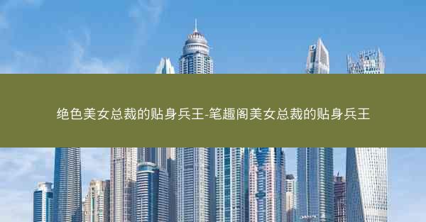 绝色美女总裁的贴身兵王-笔趣阁美女总裁的贴身兵王