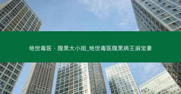 绝世毒医，腹黑大小姐_绝世毒医腹黑病王溺宠妻