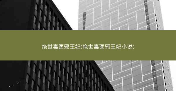 绝世毒医邪王妃(绝世毒医邪王妃小说)
