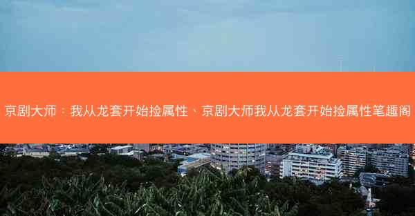 京剧大师：我从龙套开始捡属性、京剧大师我从龙套开始捡属性笔趣阁