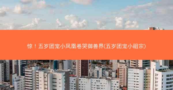 惊！五岁团宠小凤凰卷哭御兽界(五岁团宠小祖宗)