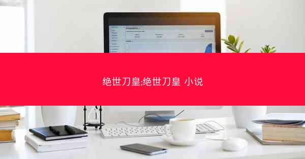 绝世刀皇;绝世刀皇 小说