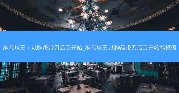 绝代球王，从神级带刀后卫开始_绝代球王,从神级带刀后卫开始笔趣阁