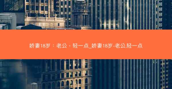 娇妻18岁：老公，轻一点_娇妻18岁-老公,轻一点
