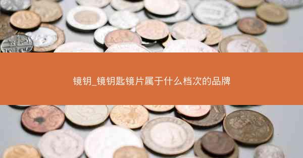 镜钥_镜钥匙镜片属于什么档次的品牌