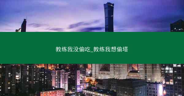 教练我没偷吃_教练我想偷塔