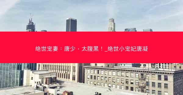 绝世宠妻：唐少，太腹黑！_绝世小宠妃唐凝