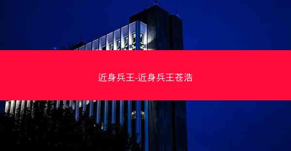 近身兵王-近身兵王苍浩