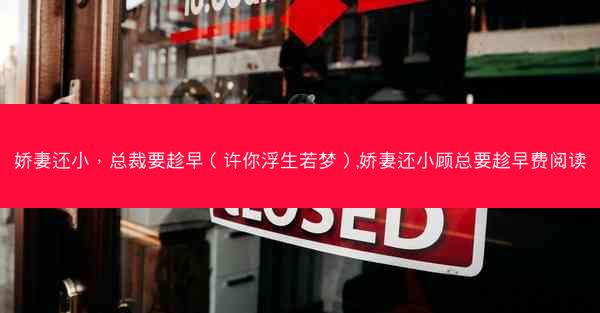 娇妻还小，总裁要趁早（许你浮生若梦）,娇妻还小顾总要趁早费阅读