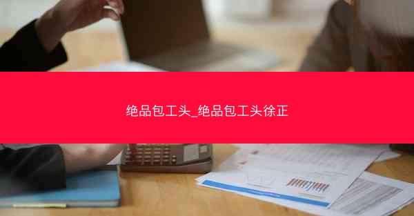 绝品包工头_绝品包工头徐正