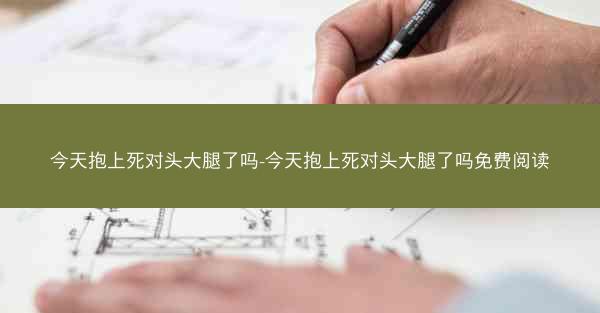今天抱上死对头大腿了吗-今天抱上死对头大腿了吗免费阅读