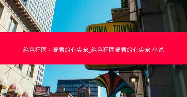 绝色狂医：暴君的心尖宠_绝色狂医暴君的心尖宠 小说