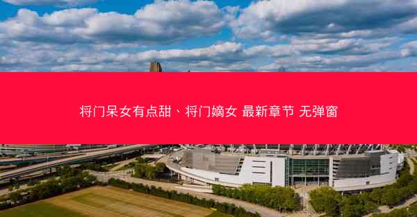 将门呆女有点甜、将门嫡女 最新章节 无弹窗