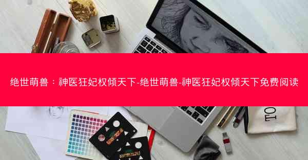 绝世萌兽：神医狂妃权倾天下-绝世萌兽-神医狂妃权倾天下免费阅读